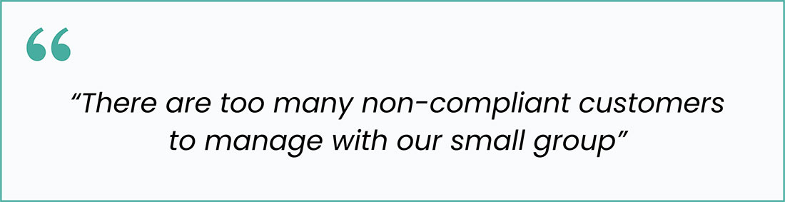 Quote: “There are too many non-compliant customers to manage with our small group.” Describes the challenge of limited staffing in managing widespread noncompliance.